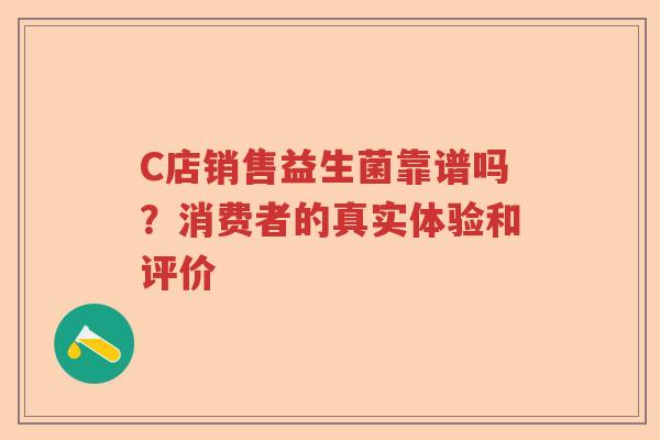 C店销售益生菌靠谱吗？消费者的真实体验和评价