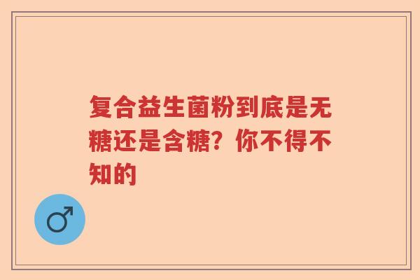 复合益生菌粉到底是无糖还是含糖？你不得不知的