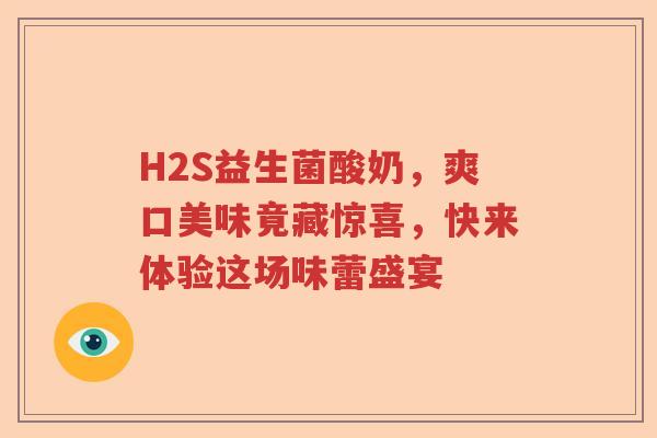 H2S益生菌酸奶，爽口美味竟藏惊喜，快来体验这场味蕾盛宴