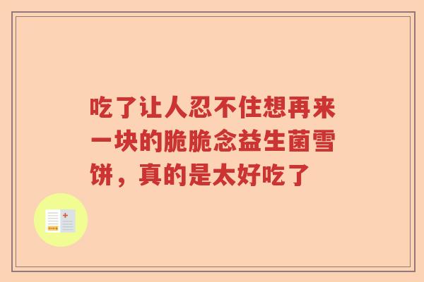 吃了让人忍不住想再来一块的脆脆念益生菌雪饼，真的是太好吃了