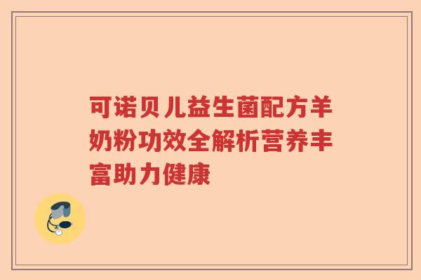 可诺贝儿益生菌配方羊奶粉功效全解析营养丰富助力健康