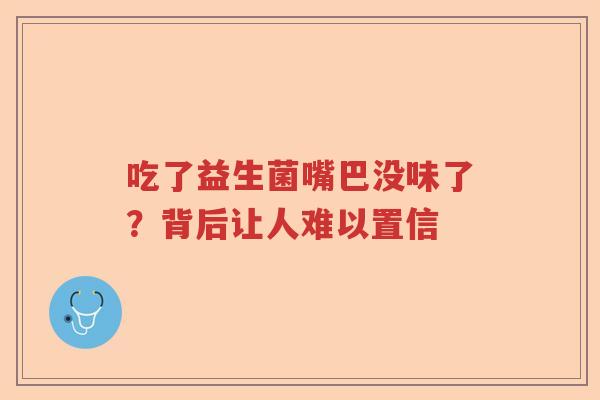 吃了益生菌嘴巴没味了？背后让人难以置信