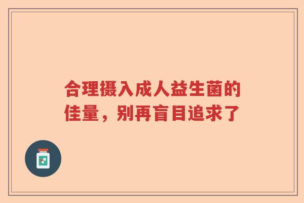 合理摄入成人益生菌的佳量，别再盲目追求了