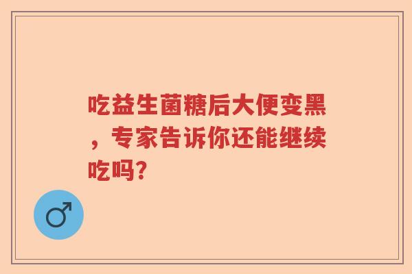 吃益生菌糖后大便变黑，专家告诉你还能继续吃吗？
