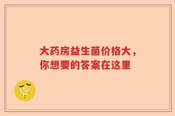 大药房益生菌价格大，你想要的答案在这里