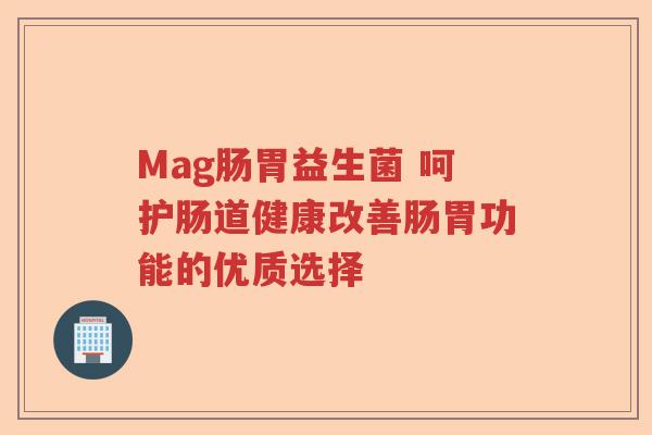 Mag肠胃益生菌 呵护肠道健康改善肠胃功能的优质选择