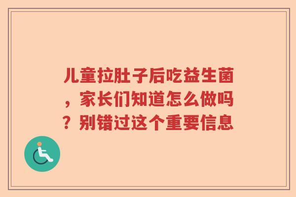 儿童拉肚子后吃益生菌，家长们知道怎么做吗？别错过这个重要信息