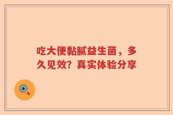 吃大便黏腻益生菌，多久见效？真实体验分享