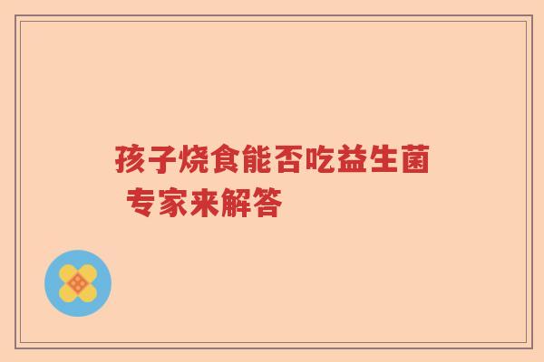 孩子烧食能否吃益生菌 专家来解答