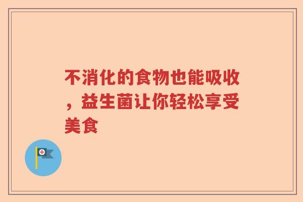 不消化的食物也能吸收，益生菌让你轻松享受美食