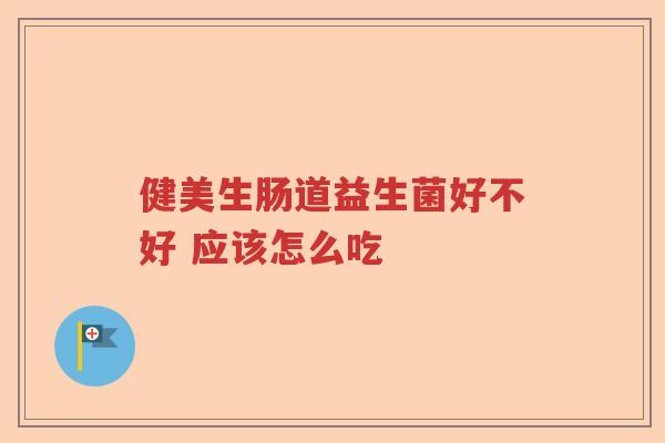 健美生肠道益生菌好不好 应该怎么吃