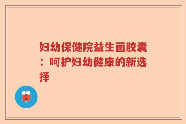 妇幼保健院益生菌胶囊：呵护妇幼健康的新选择