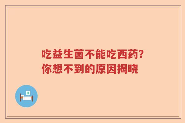吃益生菌不能吃西药？你想不到的原因揭晓