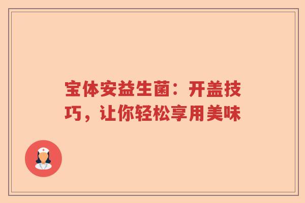 宝体安益生菌：开盖技巧，让你轻松享用美味