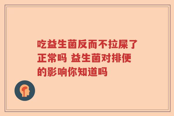 吃益生菌反而不拉屎了正常吗 益生菌对排便的影响你知道吗