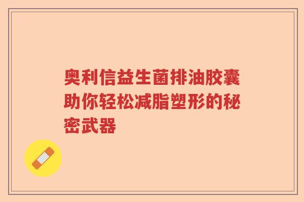 奥利信益生菌排油胶囊助你轻松减脂塑形的秘密武器