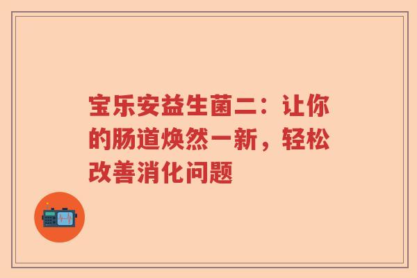 宝乐安益生菌二：让你的肠道焕然一新，轻松改善消化问题
