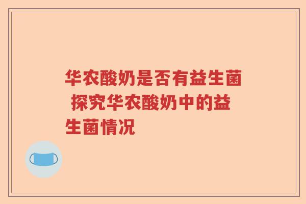 华农酸奶是否有益生菌 探究华农酸奶中的益生菌情况