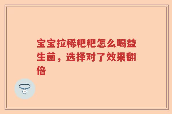 宝宝拉稀粑粑怎么喝益生菌，选择对了效果翻倍