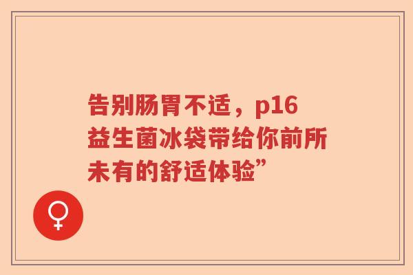 告别肠胃不适，p16益生菌冰袋带给你前所未有的舒适体验”