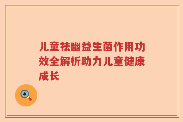 儿童祛幽益生菌作用功效全解析助力儿童健康成长