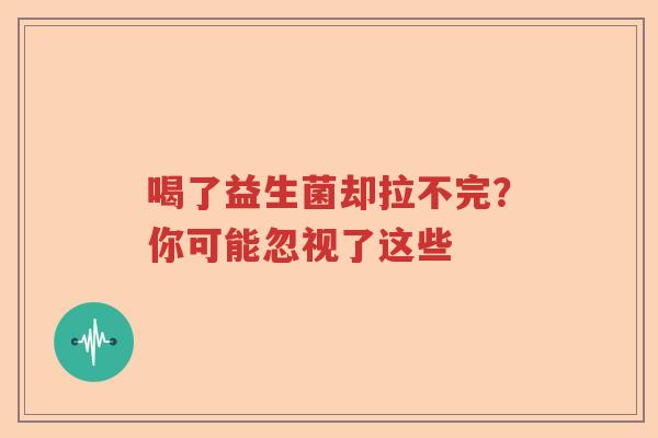 喝了益生菌却拉不完？你可能忽视了这些