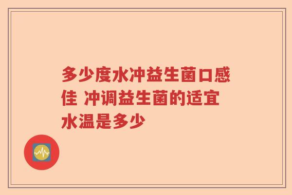 多少度水冲益生菌口感佳 冲调益生菌的适宜水温是多少