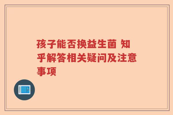 孩子能否换益生菌 知乎解答相关疑问及注意事项
