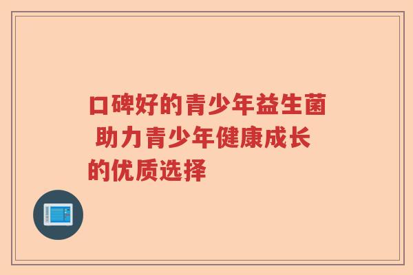 口碑好的青少年益生菌 助力青少年健康成长的优质选择