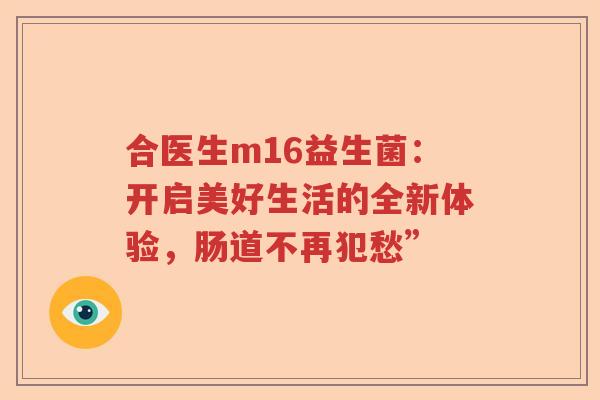 合医生m16益生菌：开启美好生活的全新体验，肠道不再犯愁”