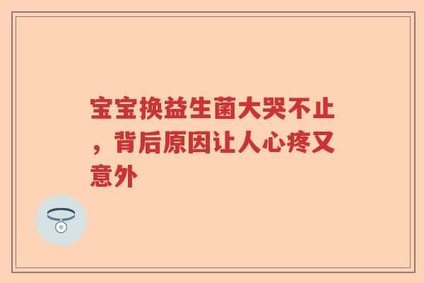 宝宝换益生菌大哭不止，背后原因让人心疼又意外