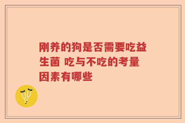 刚养的狗是否需要吃益生菌 吃与不吃的考量因素有哪些