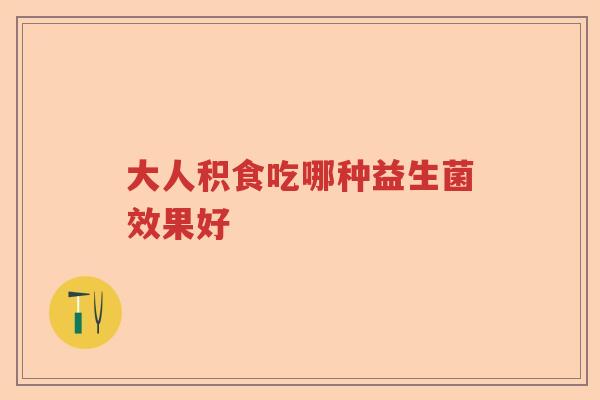 大人积食吃哪种益生菌效果好