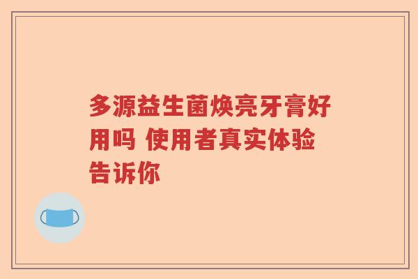 多源益生菌焕亮牙膏好用吗 使用者真实体验告诉你
