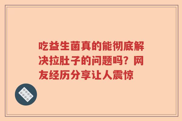 吃益生菌真的能彻底解决拉肚子的问题吗？网友经历分享让人震惊