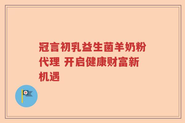 冠言初乳益生菌羊奶粉代理 开启健康财富新机遇
