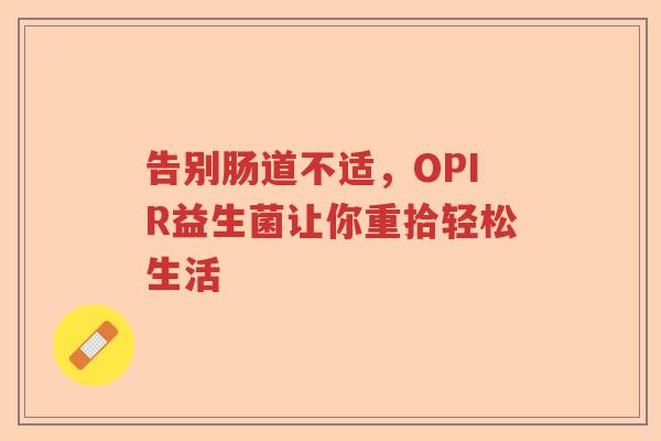 告别肠道不适，OPIR益生菌让你重拾轻松生活