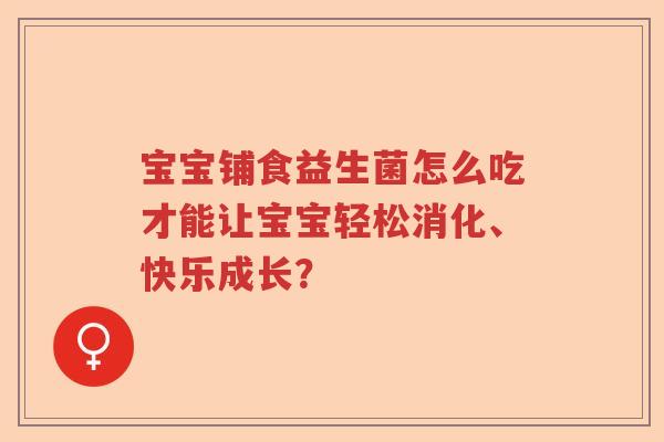 宝宝铺食益生菌怎么吃才能让宝宝轻松消化、快乐成长？