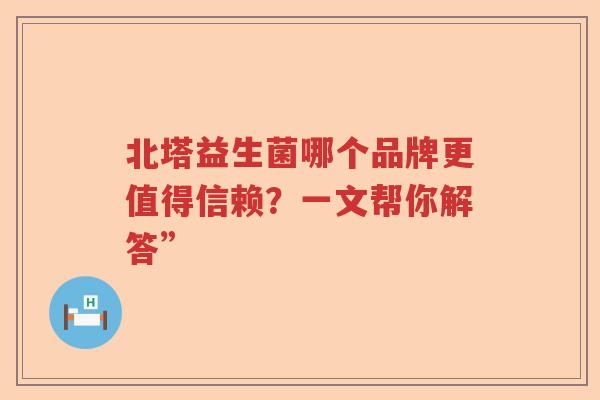 北塔益生菌哪个品牌更值得信赖？一文帮你解答”