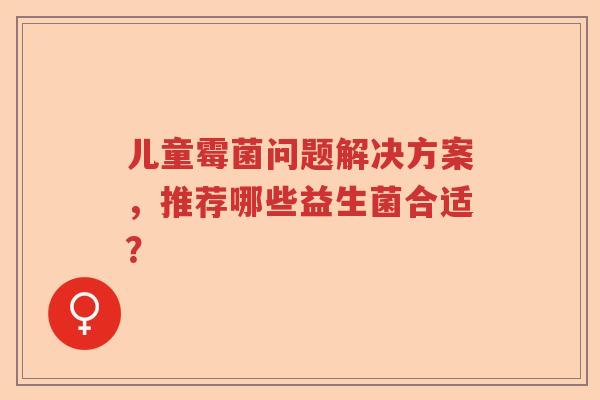 儿童霉菌问题解决方案，推荐哪些益生菌合适？