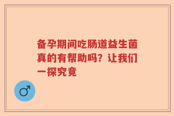 备孕期间吃肠道益生菌真的有帮助吗？让我们一探究竟
