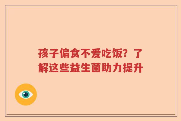 孩子偏食不爱吃饭？了解这些益生菌助力提升