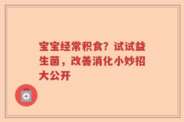 宝宝经常积食？试试益生菌，改善消化小妙招大公开