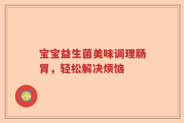 宝宝益生菌美味调理肠胃，轻松解决烦恼
