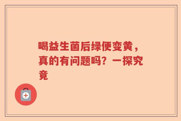 喝益生菌后绿便变黄，真的有问题吗？一探究竟