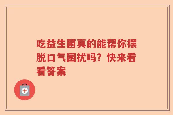 吃益生菌真的能帮你摆脱口气困扰吗？快来看看答案