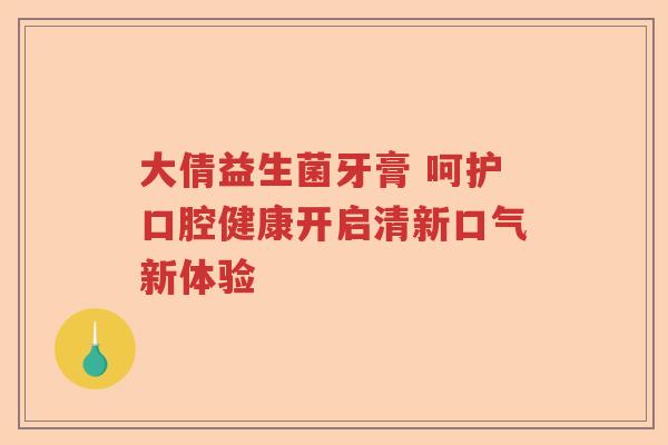 大倩益生菌牙膏 呵护口腔健康开启清新口气新体验
