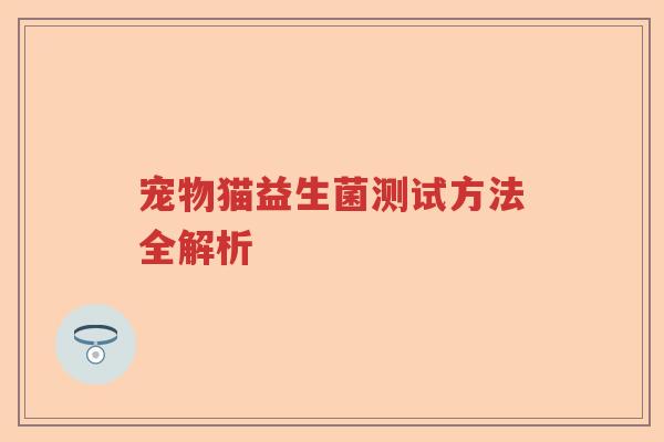 宠物猫益生菌测试方法全解析