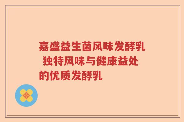 嘉盛益生菌风味发酵乳 独特风味与健康益处的优质发酵乳
