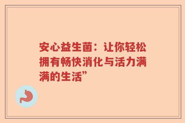 安心益生菌：让你轻松拥有畅快消化与活力满满的生活”